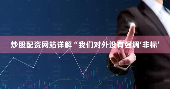 炒股配资网站详解“我们对外没有强调‘非标’