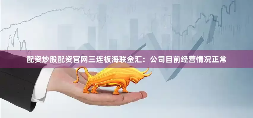配资炒股配资官网　　三连板海联金汇：公司目前经营情况正常