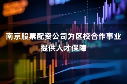 南京股票配资公司为区校合作事业提供人才保障