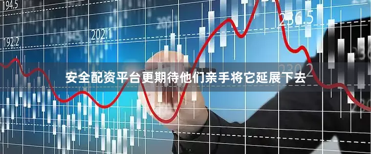 安全配资平台更期待他们亲手将它延展下去