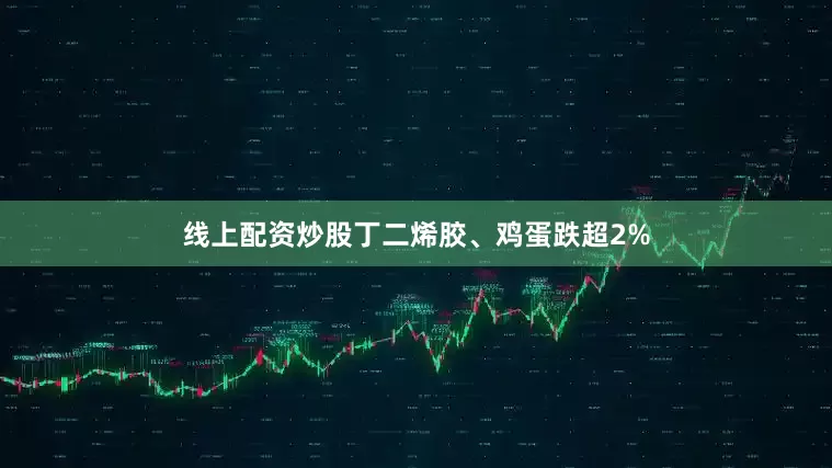 线上配资炒股丁二烯胶、鸡蛋跌超2%