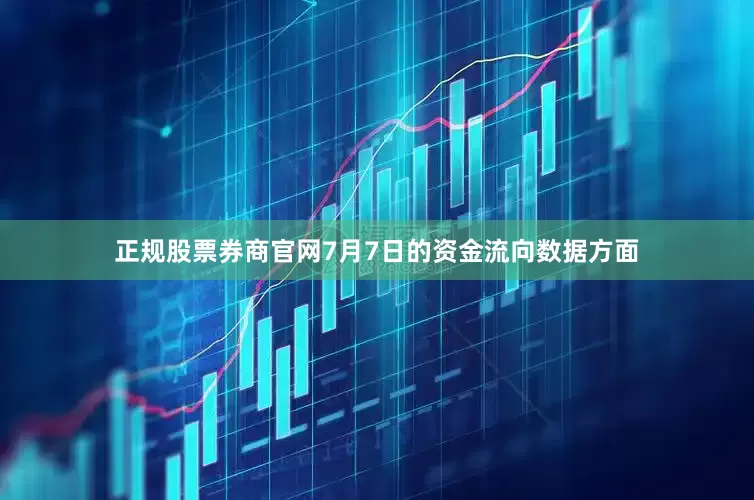 正规股票券商官网7月7日的资金流向数据方面