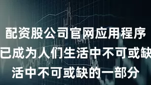 配资股公司官网应用程序（APP）已成为人们生活中不可或缺的一部分