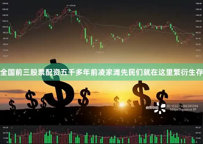 全国前三股票配资五千多年前凌家滩先民们就在这里繁衍生存