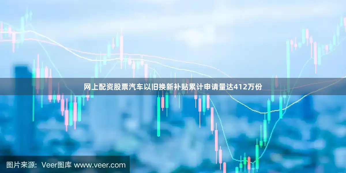 网上配资股票汽车以旧换新补贴累计申请量达412万份