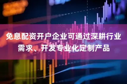 免息配资开户企业可通过深耕行业需求、开发专业化定制产品