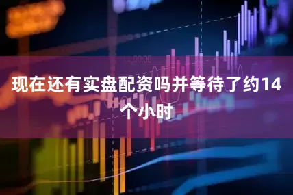 现在还有实盘配资吗并等待了约14个小时