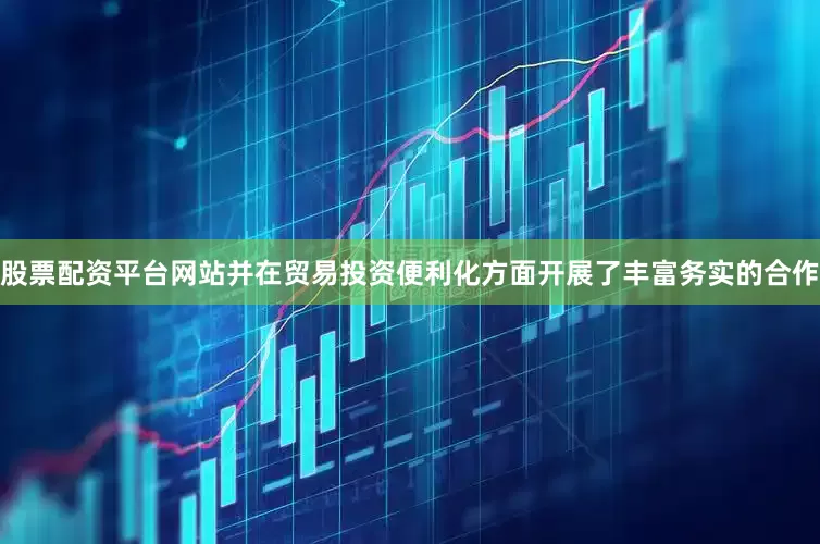 股票配资平台网站并在贸易投资便利化方面开展了丰富务实的合作