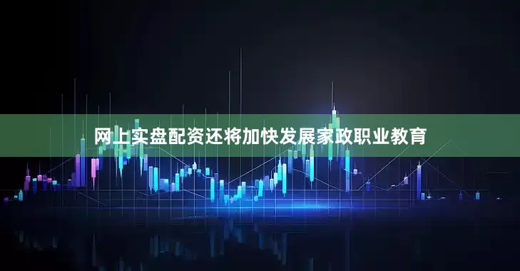 网上实盘配资还将加快发展家政职业教育