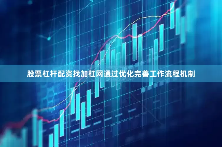 股票杠杆配资找加杠网通过优化完善工作流程机制