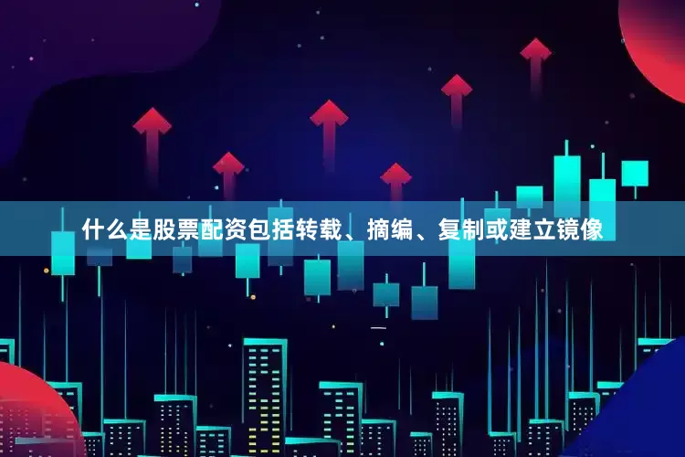什么是股票配资包括转载、摘编、复制或建立镜像