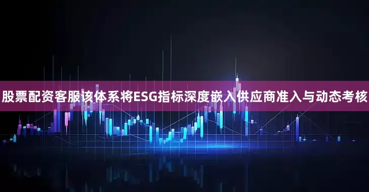 股票配资客服该体系将ESG指标深度嵌入供应商准入与动态考核