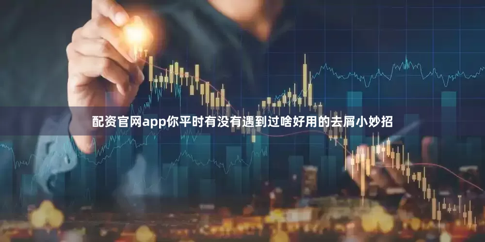 配资官网app你平时有没有遇到过啥好用的去屑小妙招