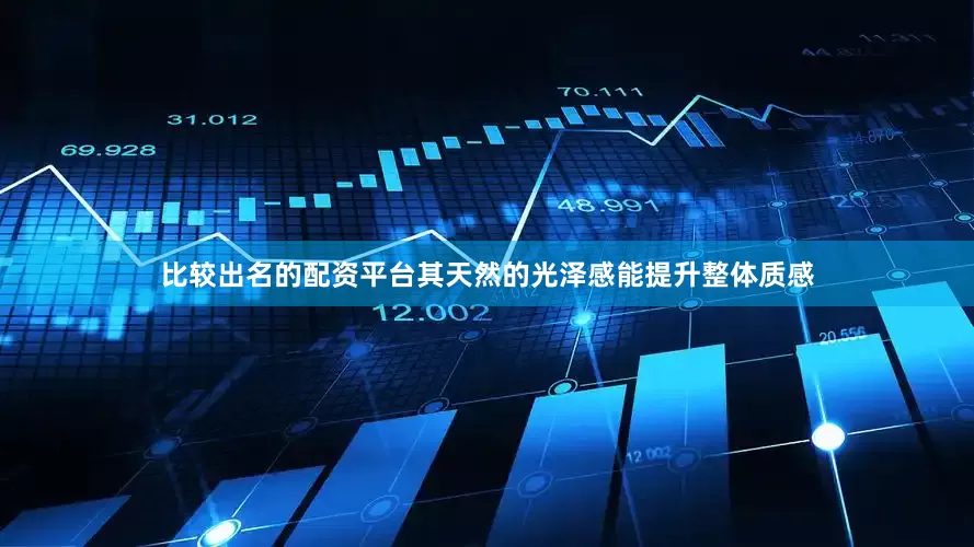 比较出名的配资平台其天然的光泽感能提升整体质感