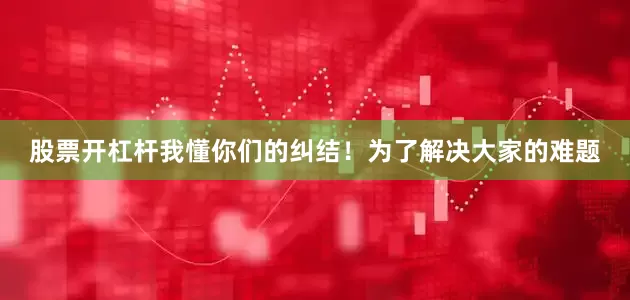 股票开杠杆我懂你们的纠结！为了解决大家的难题