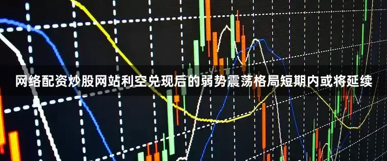 网络配资炒股网站利空兑现后的弱势震荡格局短期内或将延续