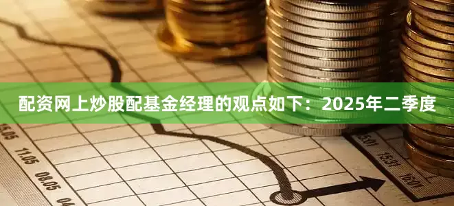 配资网上炒股配基金经理的观点如下：2025年二季度