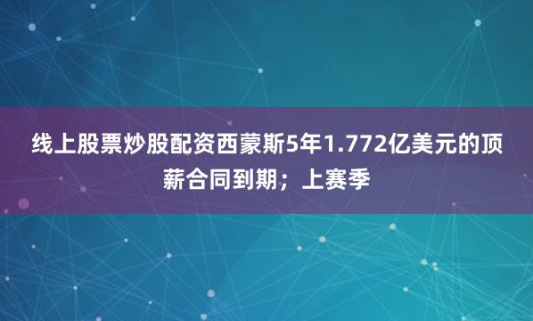 线上股票炒股配资西蒙斯5年1.772亿美元的顶薪合同到期；上赛季