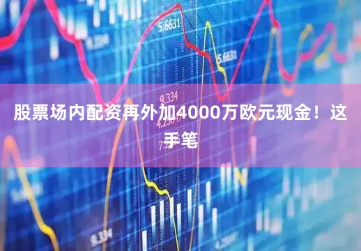 股票场内配资再外加4000万欧元现金！这手笔
