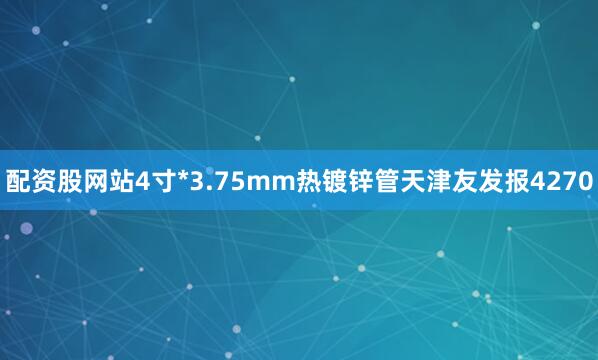 配资股网站4寸*3.75mm热镀锌管天津友发报4270
