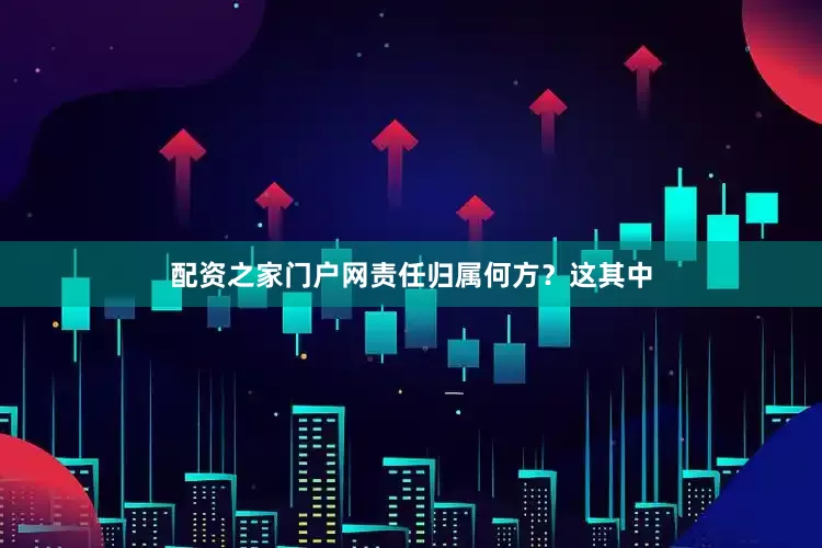 配资之家门户网责任归属何方？这其中