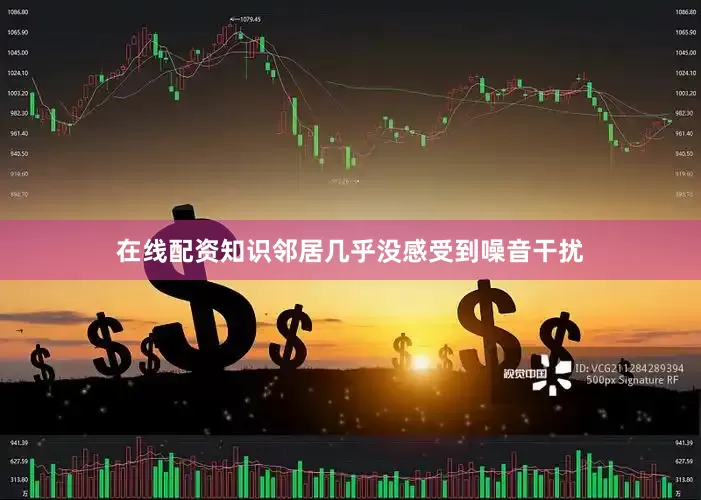 在线配资知识邻居几乎没感受到噪音干扰