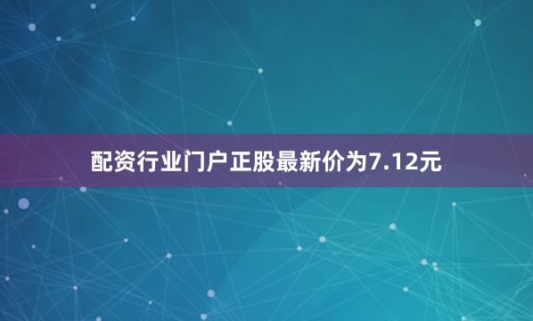 配资行业门户正股最新价为7.12元