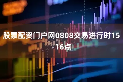 股票配资门户网0808交易进行时15-16点