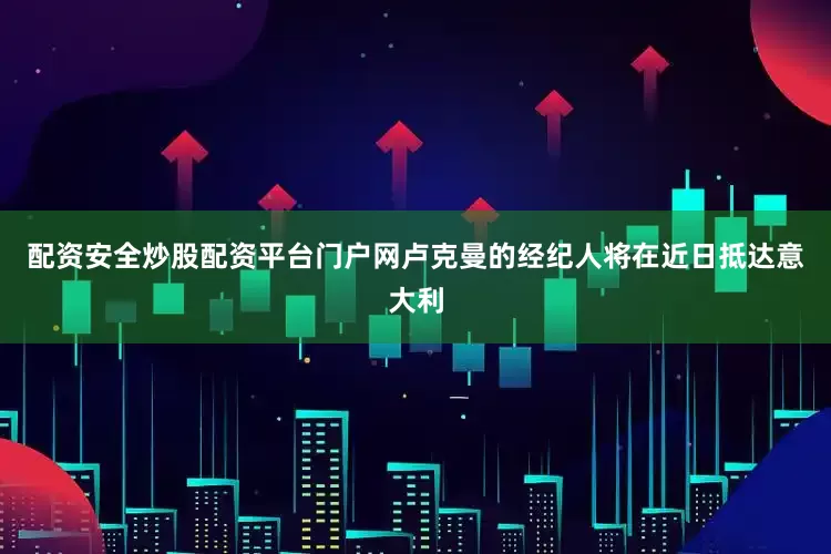 配资安全炒股配资平台门户网卢克曼的经纪人将在近日抵达意大利