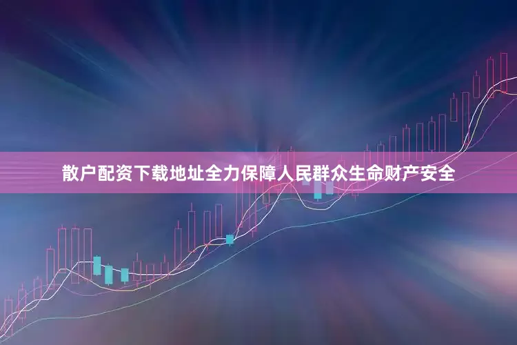 散户配资下载地址全力保障人民群众生命财产安全