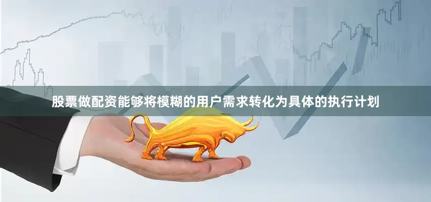 股票做配资能够将模糊的用户需求转化为具体的执行计划