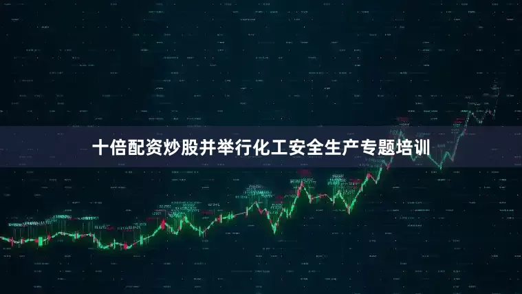 十倍配资炒股并举行化工安全生产专题培训