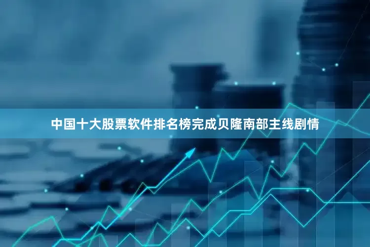 中国十大股票软件排名榜完成贝隆南部主线剧情