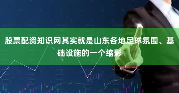 股票配资知识网其实就是山东各地足球氛围、基础设施的一个缩影
