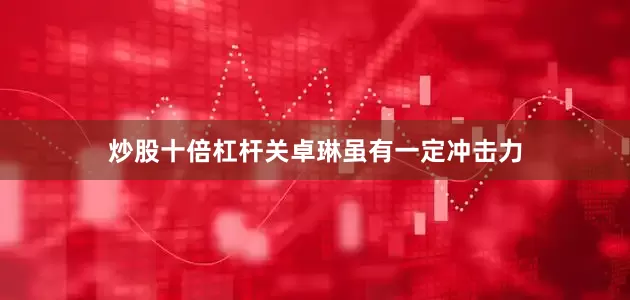 炒股十倍杠杆关卓琳虽有一定冲击力