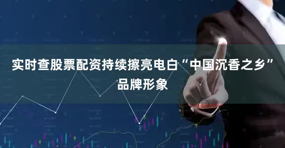 实时查股票配资持续擦亮电白“中国沉香之乡”品牌形象