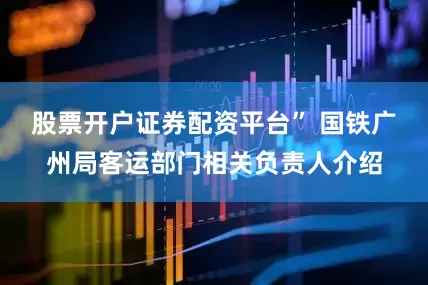 股票开户证券配资平台” 国铁广州局客运部门相关负责人介绍