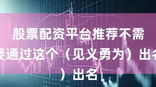 股票配资平台推荐不需要通过这个（见义勇为）出名