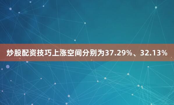 炒股配资技巧上涨空间分别为37.29%、32.13%