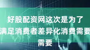 好股配资网这次是为了满足消费者差异化消费需要