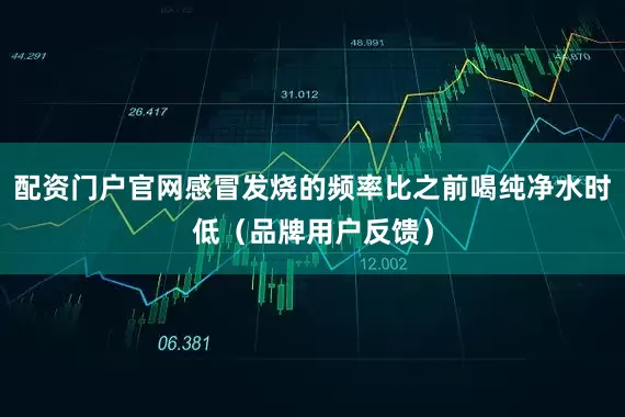 配资门户官网感冒发烧的频率比之前喝纯净水时低（品牌用户反馈）