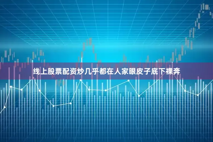 线上股票配资炒几乎都在人家眼皮子底下裸奔