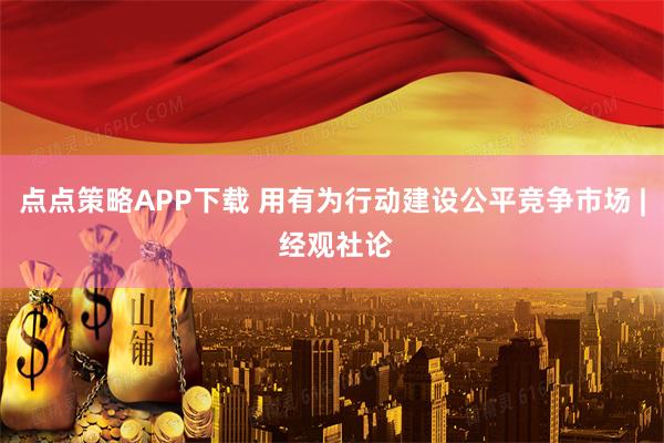 点点策略APP下载 用有为行动建设公平竞争市场 | 经观社论