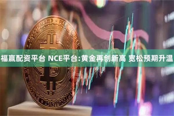 福赢配资平台 NCE平台:黄金再创新高 宽松预期升温