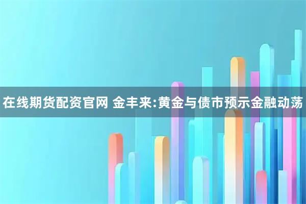 在线期货配资官网 金丰来:黄金与债市预示金融动荡