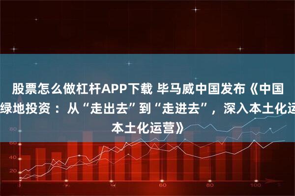 股票怎么做杠杆APP下载 毕马威中国发布《中国对外绿地投资 ：从“走出去”到“走进去”，深入本土化运营》