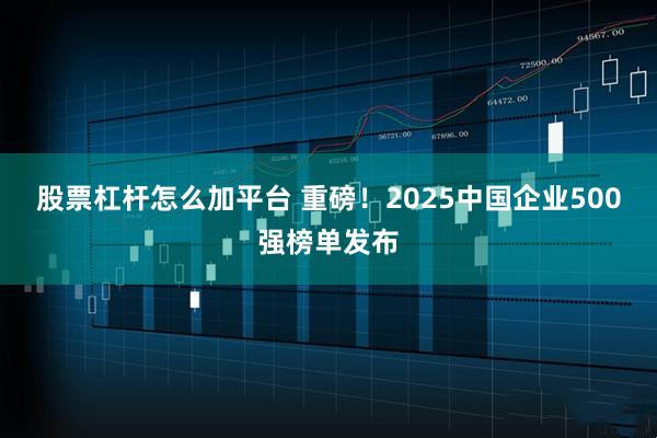 股票杠杆怎么加平台 重磅！2025中国企业500强榜单发布