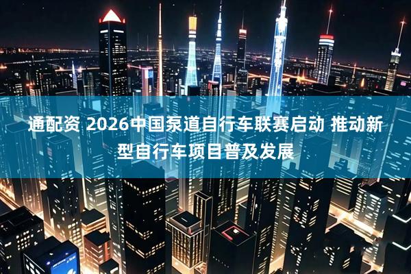 通配资 2026中国泵道自行车联赛启动 推动新型自行车项目普及发展