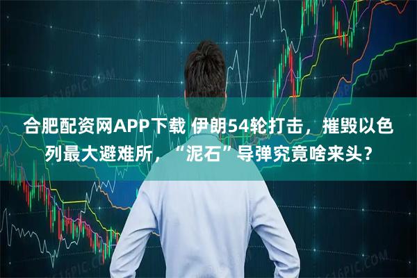 合肥配资网APP下载 伊朗54轮打击，摧毁以色列最大避难所，“泥石”导弹究竟啥来头？