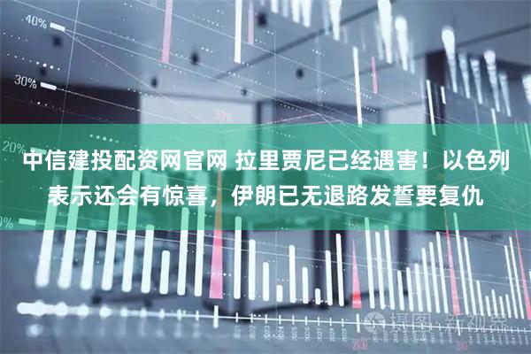 中信建投配资网官网 拉里贾尼已经遇害！以色列表示还会有惊喜，伊朗已无退路发誓要复仇